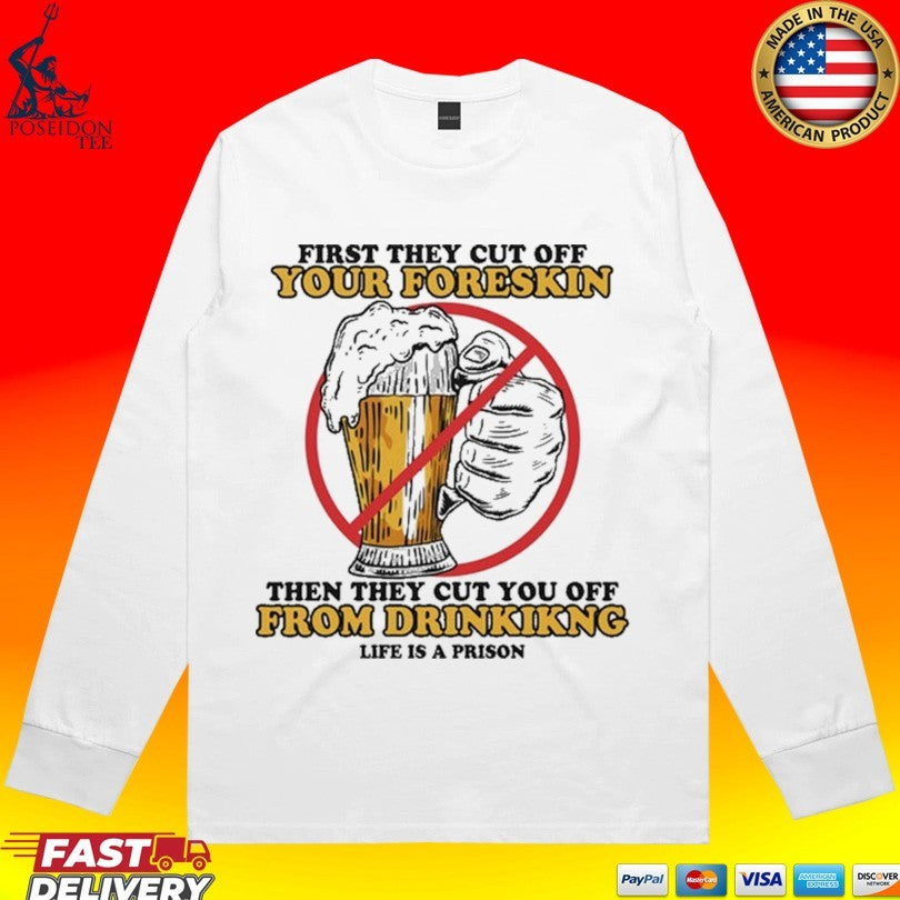 First They Cut Off Your Foreskin Then They Cut You Off From Drinking Life Is A Prison Beer T-shirt