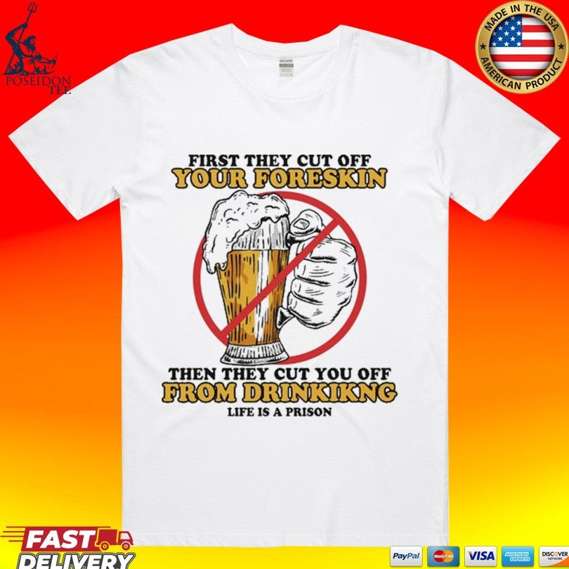 First They Cut Off Your Foreskin Then They Cut You Off From Drinking Life Is A Prison Beer T-shirt