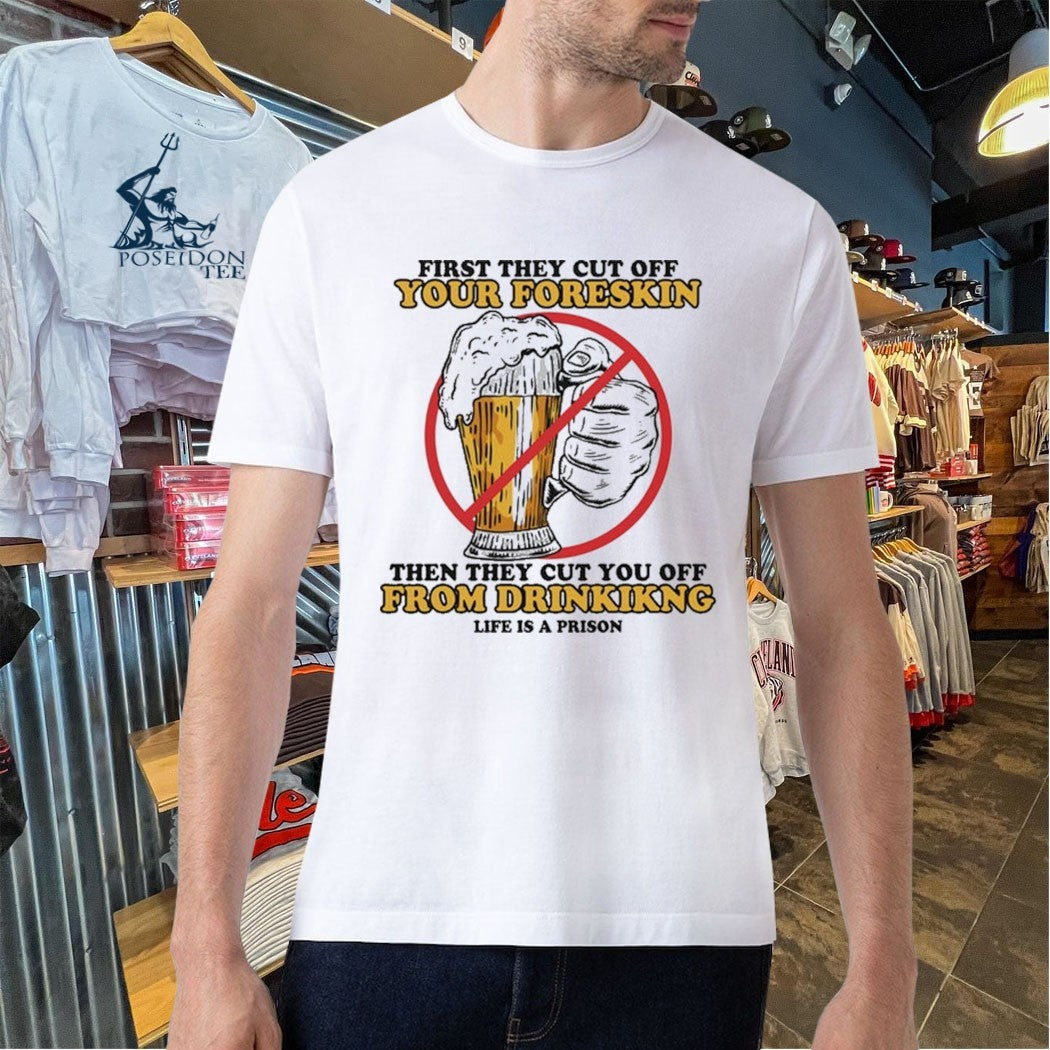 First They Cut Off Your Foreskin Then They Cut You Off From Drinking Life Is A Prison Beer T-shirt