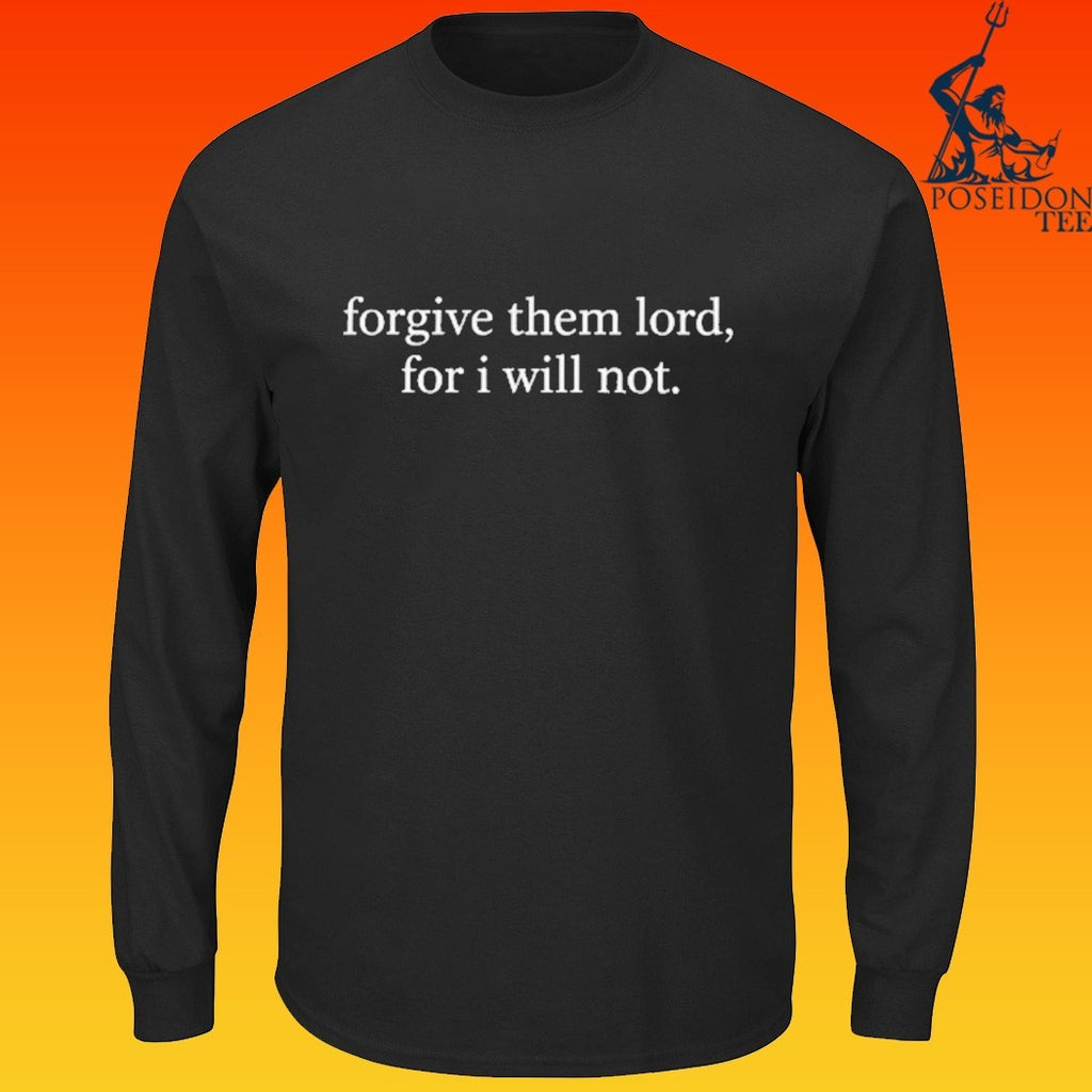 Forgive Them Lord, For I Will Not T-shirt