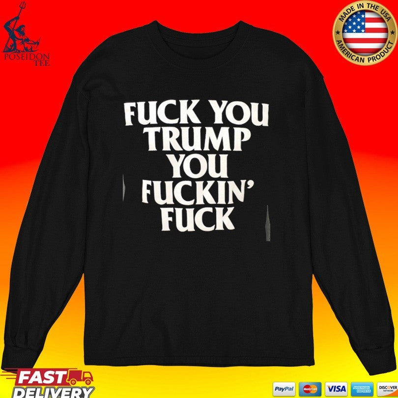 Fuck You Trump You Fuckin’ Fuck T-shirt