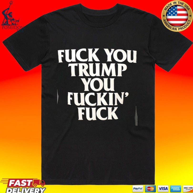 Fuck You Trump You Fuckin’ Fuck T-shirt
