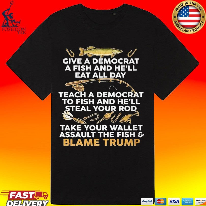 Give A Democrat A Fish And He’ll Eat All Day Teach Democrat To Fish And He’ll Steal Your Rod Take Your Wallet Assault The Fish Blame Trump T-shirt