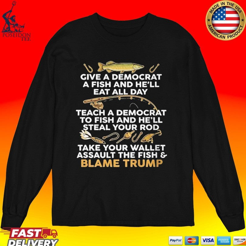 Give A Democrat A Fish And He’ll Eat All Day Teach Democrat To Fish And He’ll Steal Your Rod Take Your Wallet Assault The Fish Blame Trump T-shirt