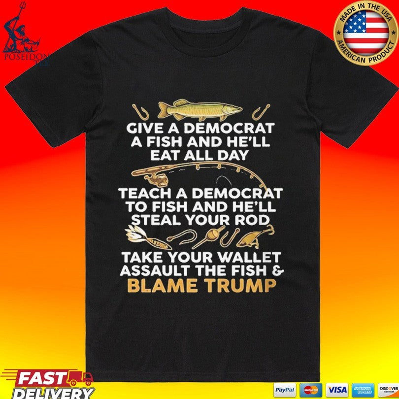 Give A Democrat A Fish And He’ll Eat All Day Teach Democrat To Fish And He’ll Steal Your Rod Take Your Wallet Assault The Fish Blame Trump T-shirt