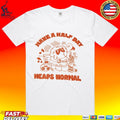 Heaps Normal Have A Half Day T-shirt