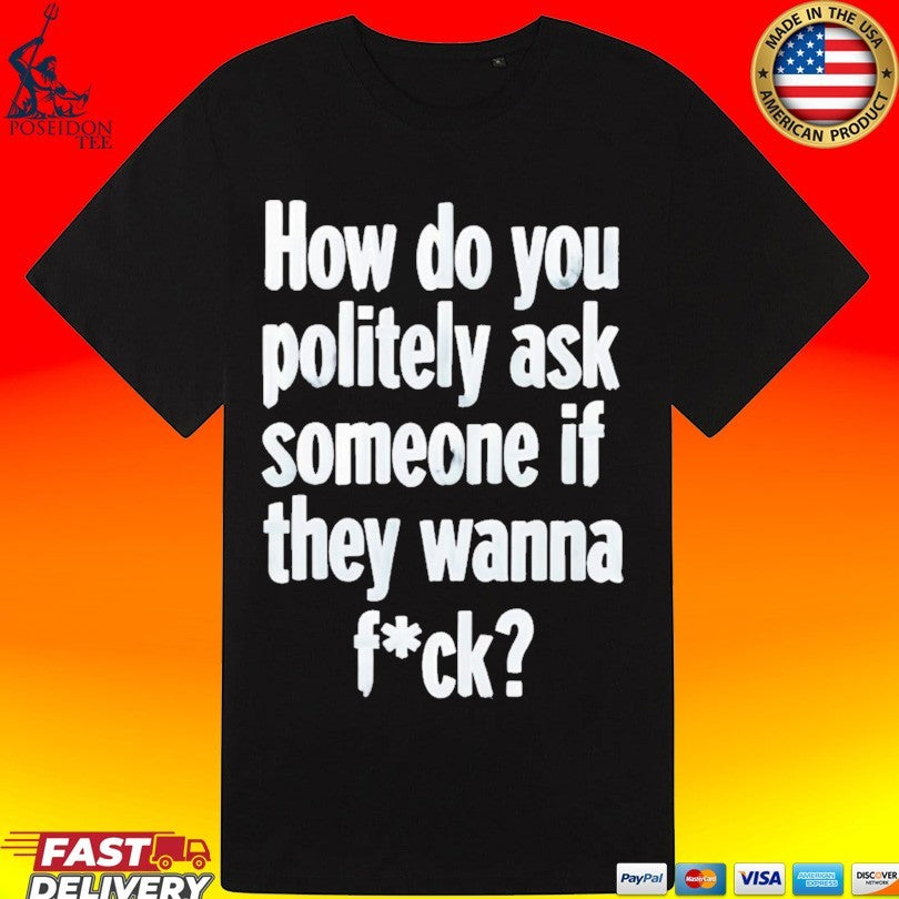 How Do You Politely Ask Someone If They Wanna Fuck T-shirt