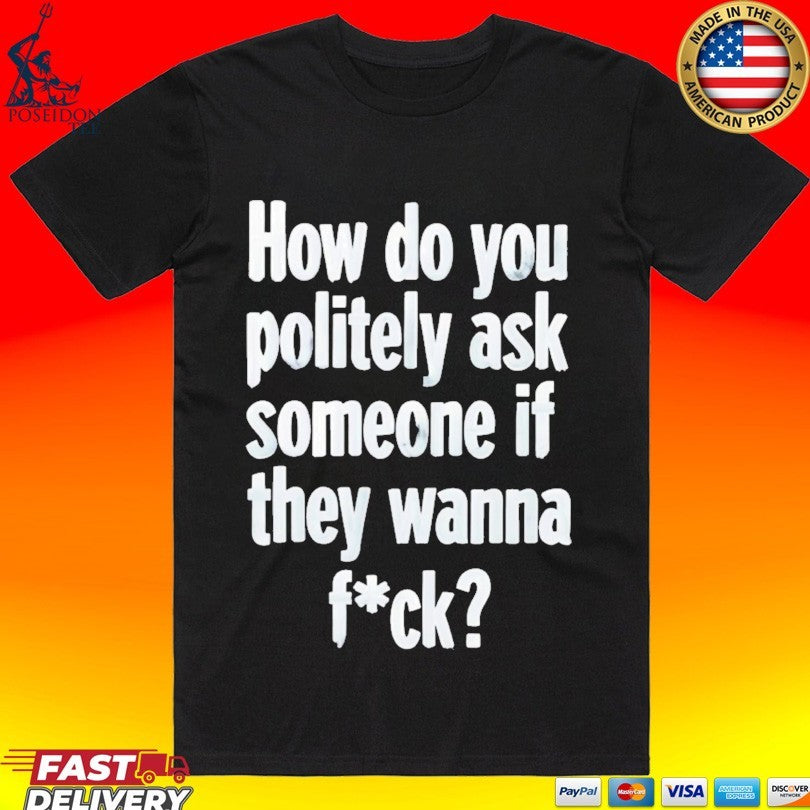 How Do You Politely Ask Someone If They Wanna Fuck T-shirt