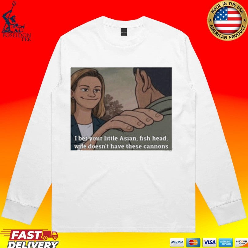 I Bet Your Little Asian Fish Head Wife Doesn’t Have These Cannons T-shirt