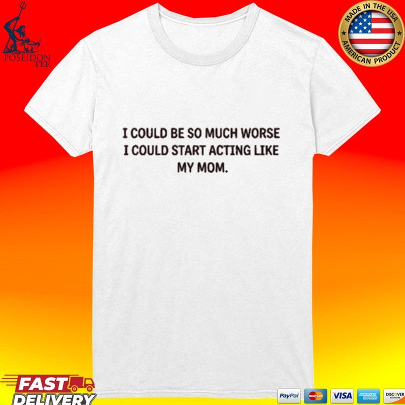 I Could Be So Much Worse I Could Start Acting Like My Mom T-shirt