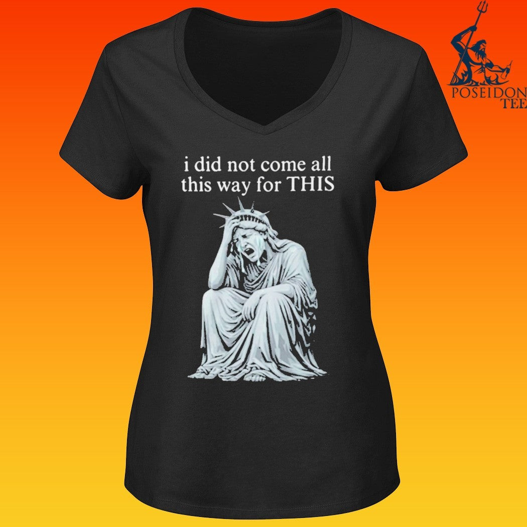 I Did Not Come All This Way For This Anti Trump Statue Of Liberty Sarcastic Political T-shirt