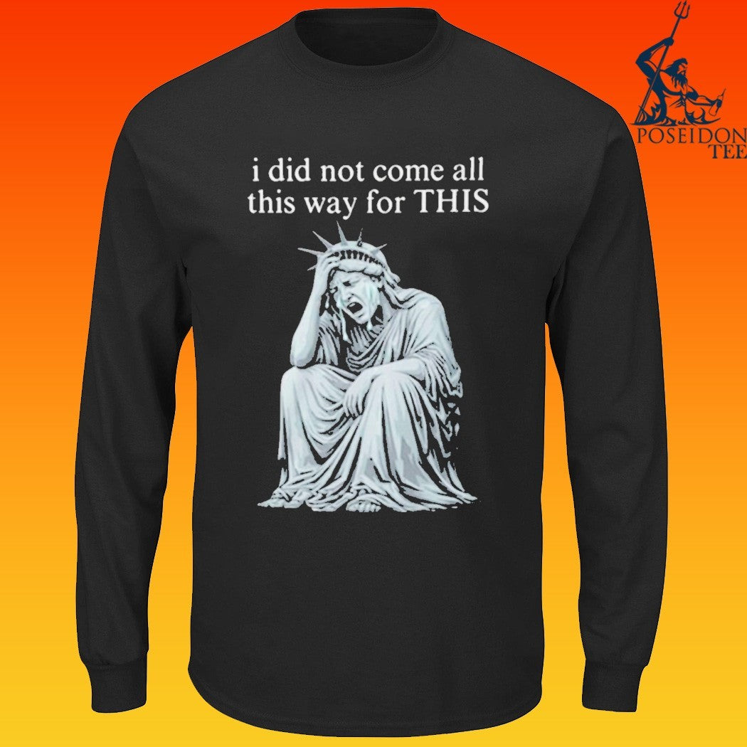 I Did Not Come All This Way For This Anti Trump Statue Of Liberty Sarcastic Political T-shirt
