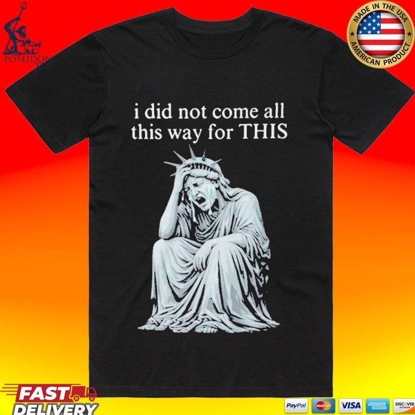 I Did Not Come All This Way For This Anti Trump Statue Of Liberty Sarcastic Political T-shirt