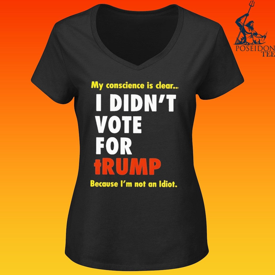 I Didn’t Vote For Trump My Conscience Is Clear Because I’m Not An Idiot T-shirt