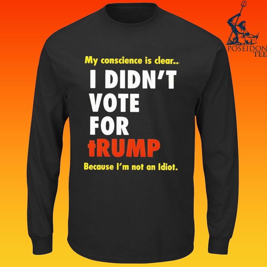 I Didn’t Vote For Trump My Conscience Is Clear Because I’m Not An Idiot T-shirt