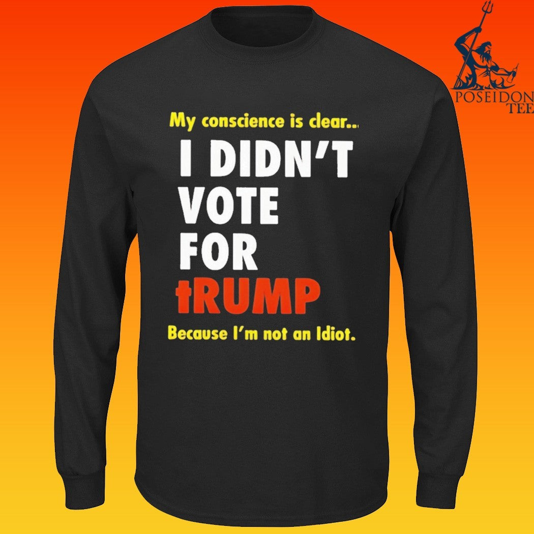 I Didn’t Vote For Trump My Conscience Is Clear Because I’m Not An Idiot T-shirt