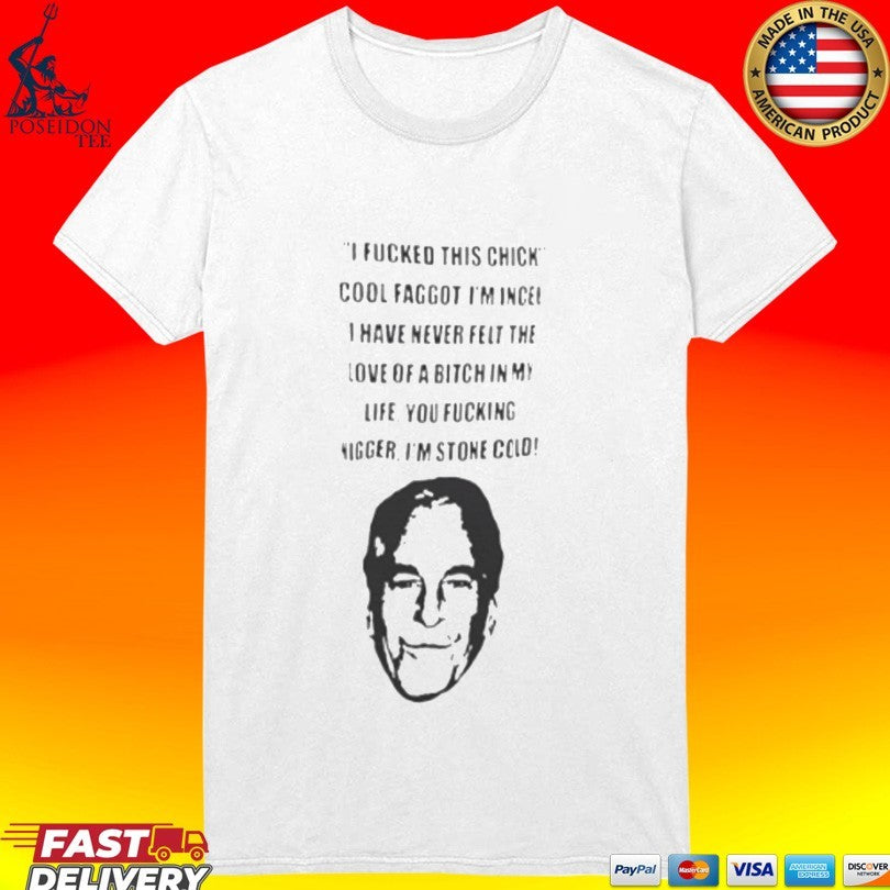 I Fucked This Chick Cool Faggot, I’m Incel I Have Never Felt The Love Of A Bitch In My Life You Fucking Nigger I’m Stone Cold T-shirt
