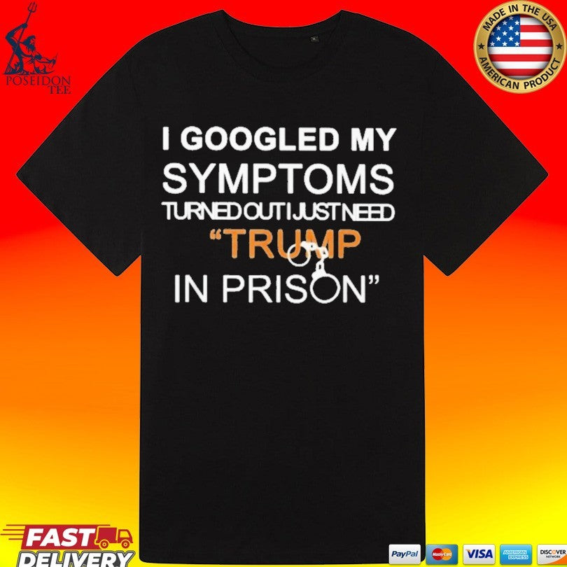 I Googled My Symptoms Turned Out I Just Need Trump In Prison T-shirt