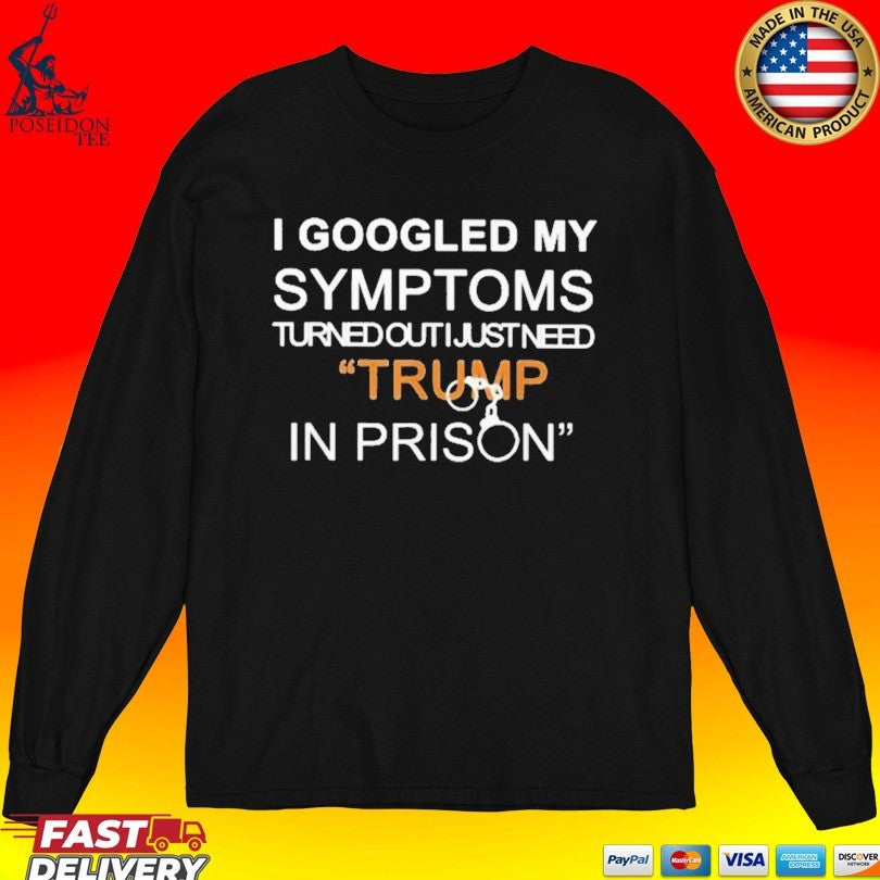 I Googled My Symptoms Turned Out I Just Need Trump In Prison T-shirt