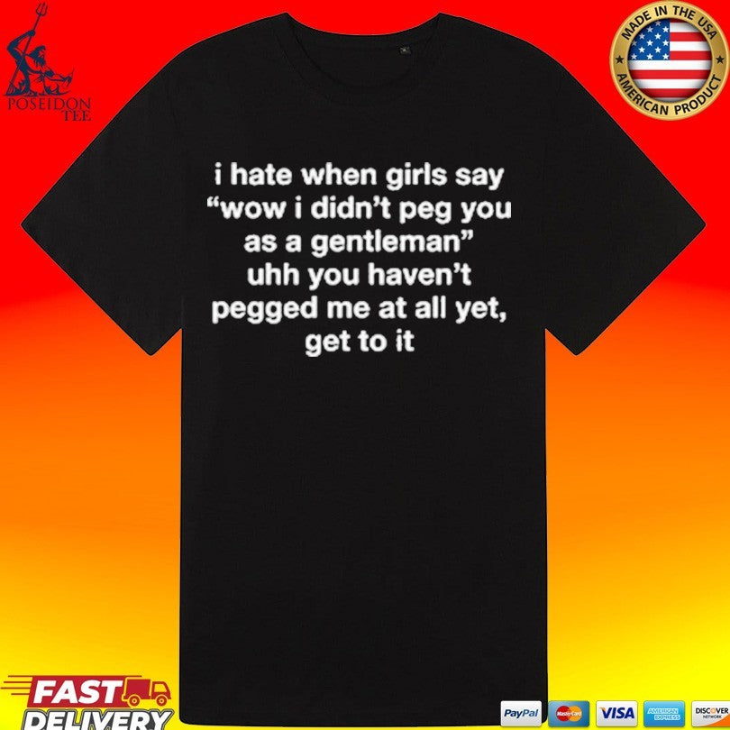 I Hate When Girls Say Wow I Didn’t Peg You As A Gentleman Uhh You Haven’t Pegged Me At All Yet, Get To It T-shirt