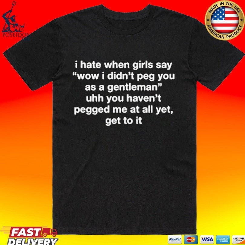 I Hate When Girls Say Wow I Didn’t Peg You As A Gentleman Uhh You Haven’t Pegged Me At All Yet, Get To It T-shirt