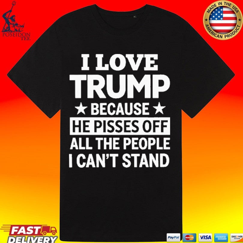 I Love Trump Because He Pisses Off All The People I Can’t Stand T-shirt