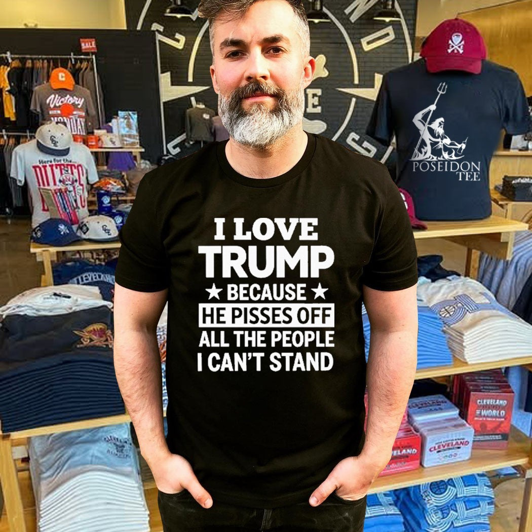 I Love Trump Because He Pisses Off All The People I Can’t Stand T-shirt