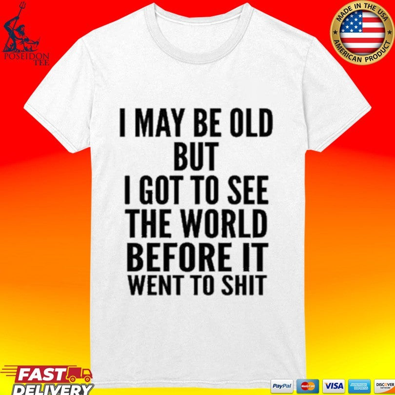 I May Be Old But I Got To See The World Before It Went To Shit T-shirt