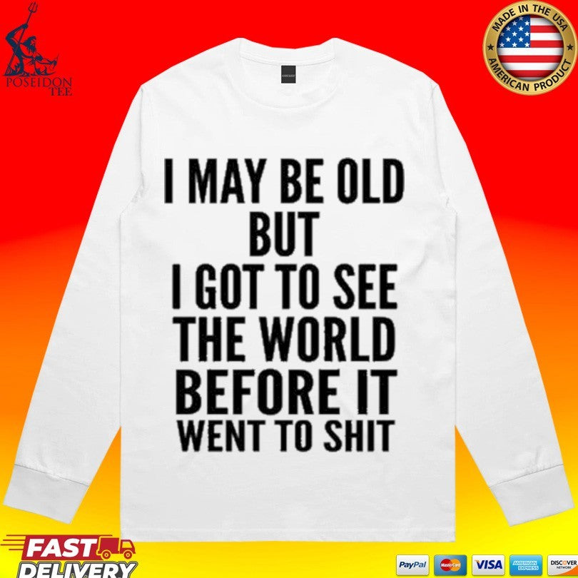 I May Be Old But I Got To See The World Before It Went To Shit T-shirt