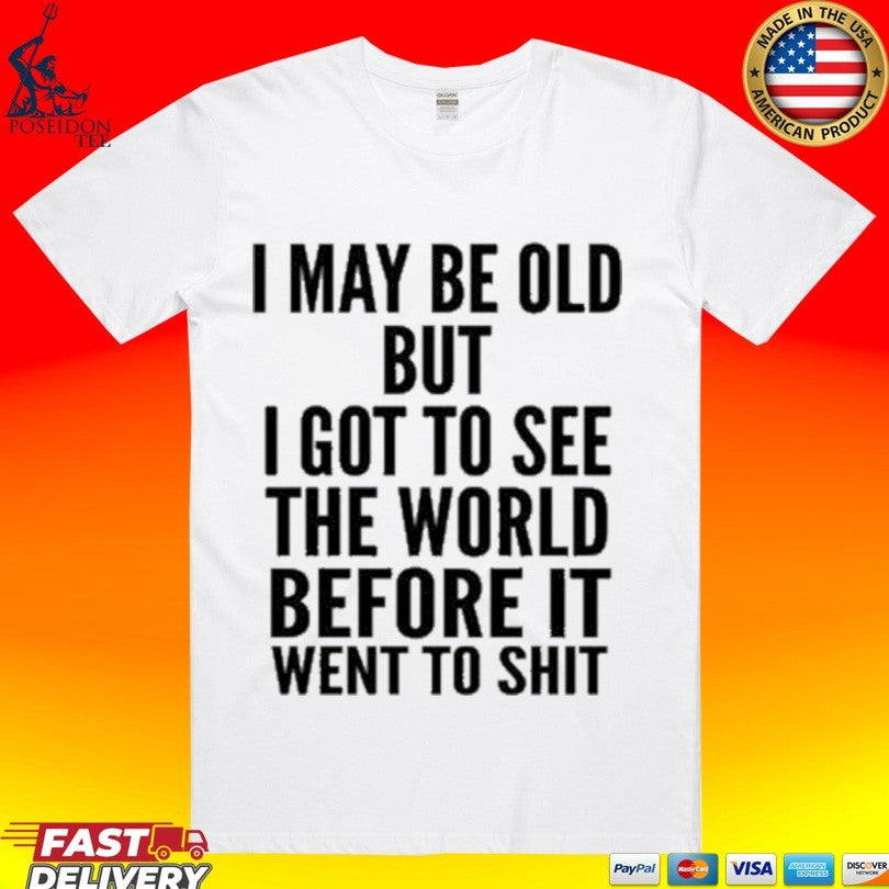 I May Be Old But I Got To See The World Before It Went To Shit T-shirt