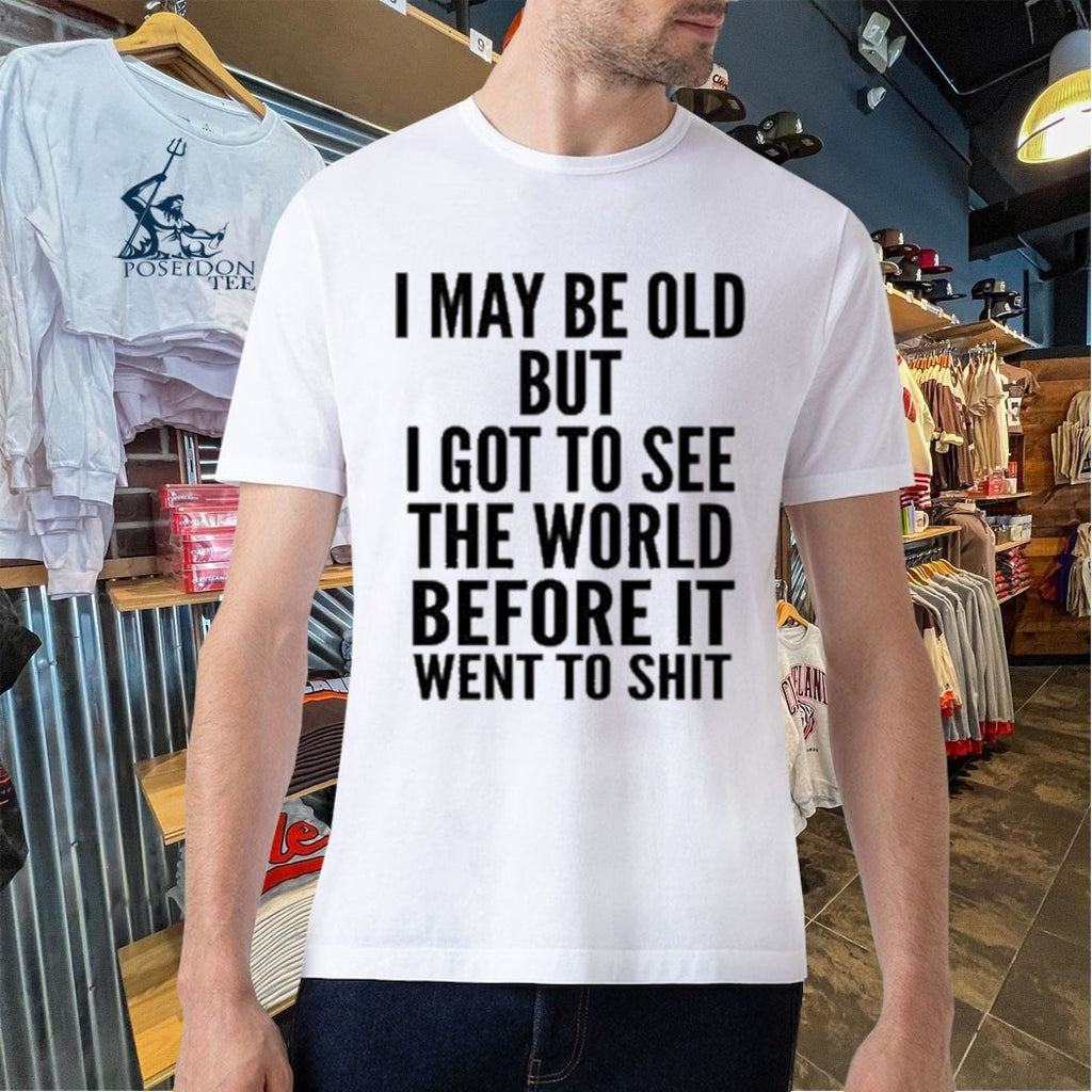 I May Be Old But I Got To See The World Before It Went To Shit T-shirt