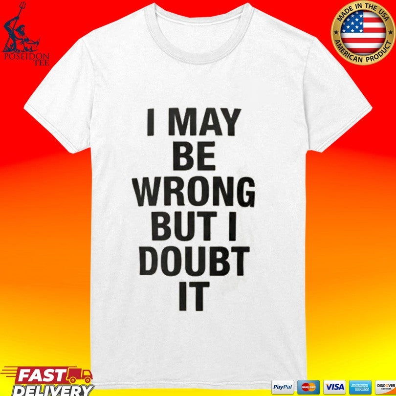 I May Be Wrong But I Doubt It T-shirt