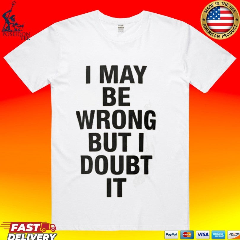 I May Be Wrong But I Doubt It T-shirt