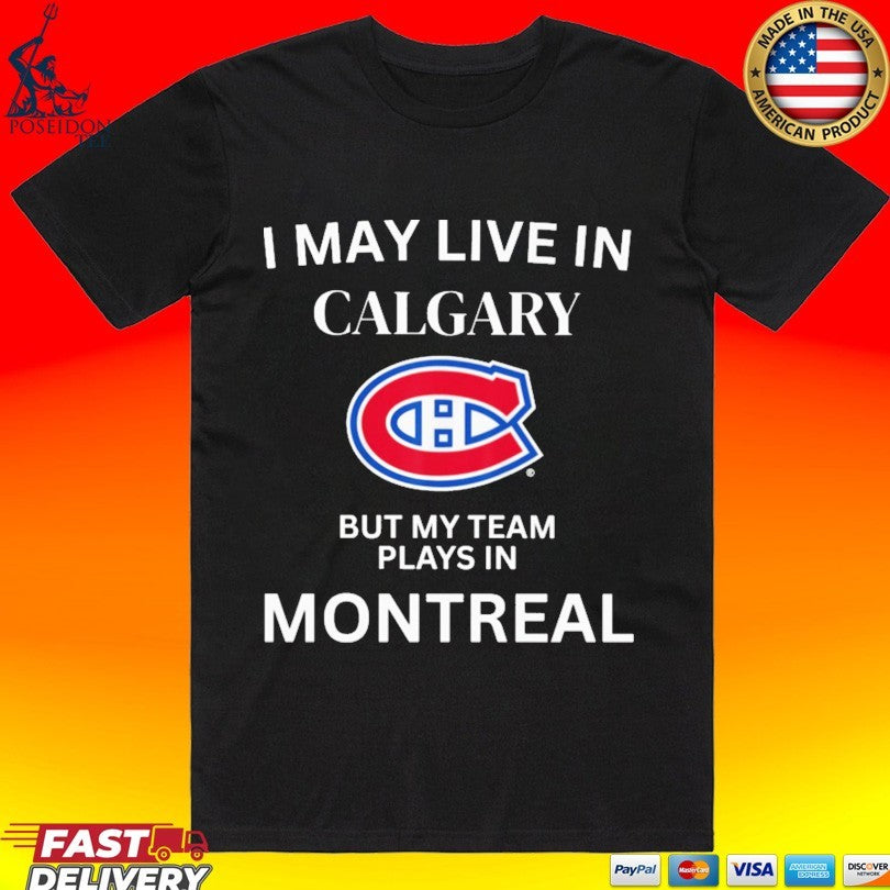 I May Live In Calgary But My Team Plays In Montreal T-shirt