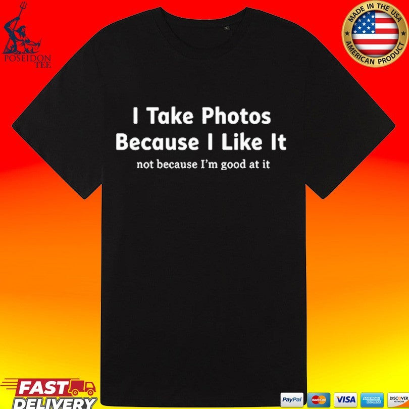 I Take Photos Because I Like It Not Because I’m Good At It T-shirt
