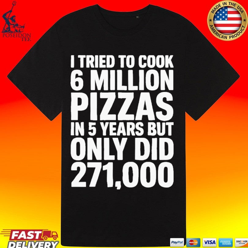 I Tried To Cook 6 Million Pizzas In 5 Years But Only Did 271000 T-shirt