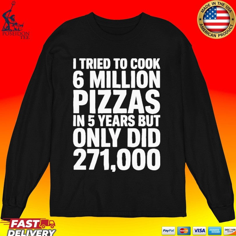 I Tried To Cook 6 Million Pizzas In 5 Years But Only Did 271000 T-shirt