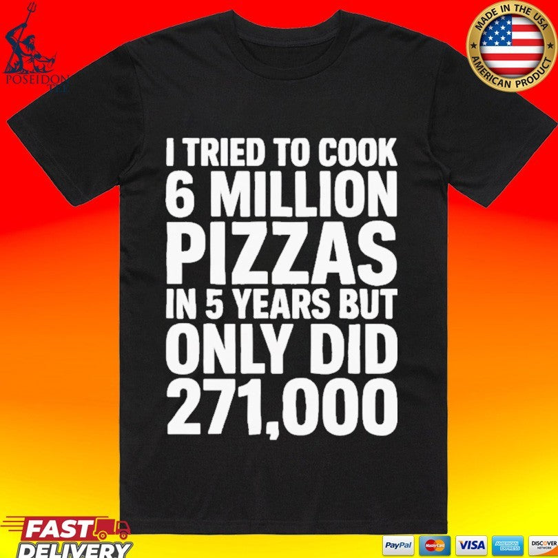 I Tried To Cook 6 Million Pizzas In 5 Years But Only Did 271000 T-shirt
