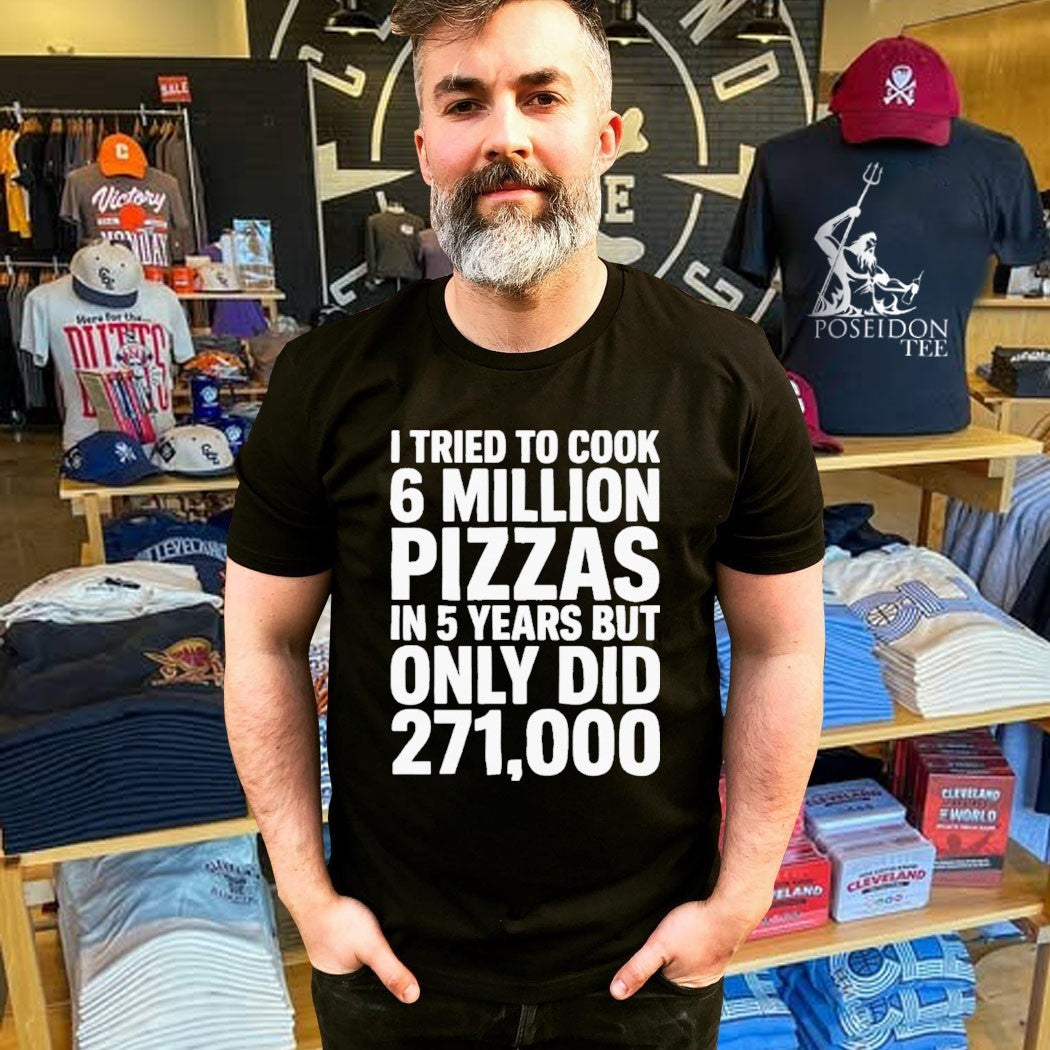 I Tried To Cook 6 Million Pizzas In 5 Years But Only Did 271000 T-shirt