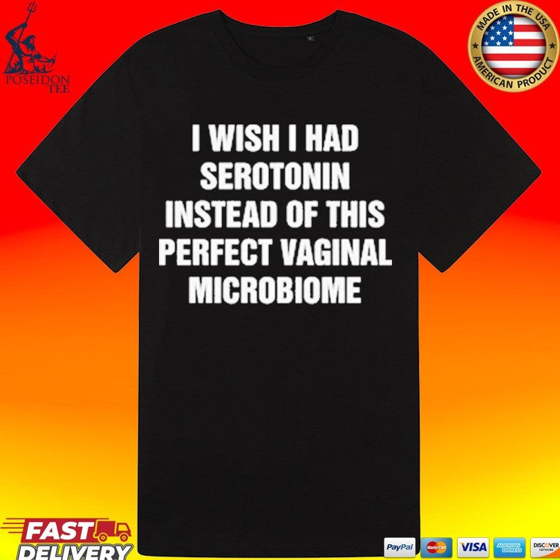 I Wish I Had Serotonin Instead Of This Perfect Vaginal Microbiome T-shirt