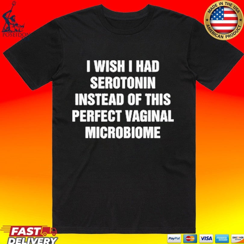 I Wish I Had Serotonin Instead Of This Perfect Vaginal Microbiome T-shirt