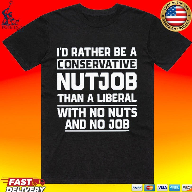 I’d Rather Be A Conservative Nutjob Than A Liberal With No Nuts And No Job T-shirt