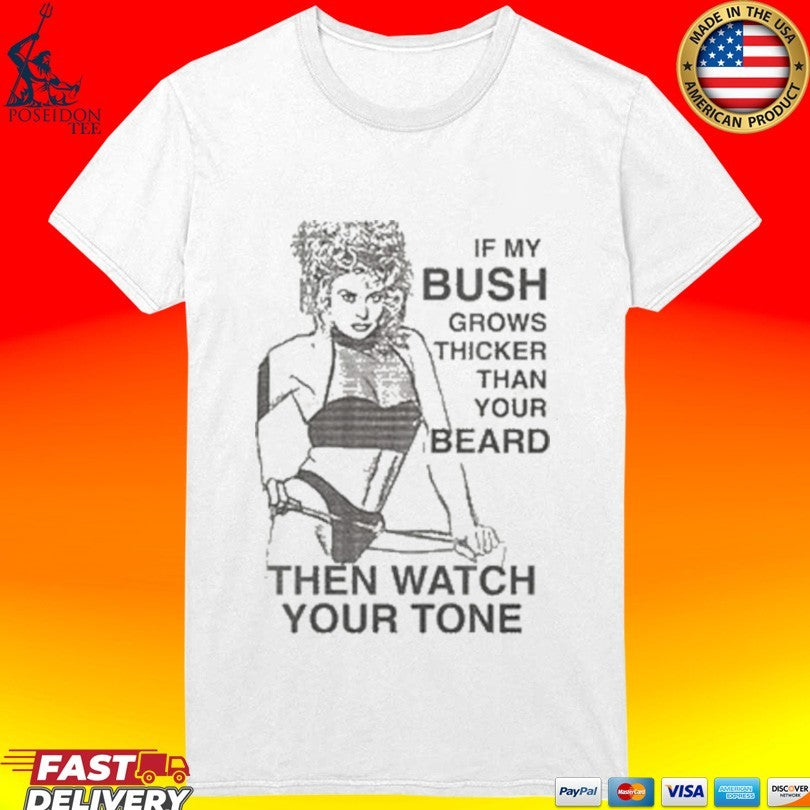 If My Bush Grows Thicker Than Your Beard Then Watch Your Tone T-shirt