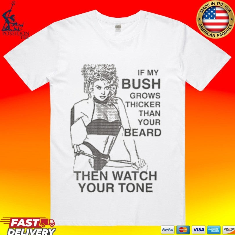 If My Bush Grows Thicker Than Your Beard Then Watch Your Tone T-shirt