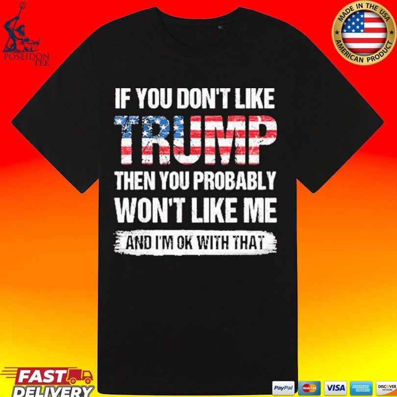 If You Don’t Like Trump Then You Probably Won’t Like Me And I’m Ok With That T-shirt