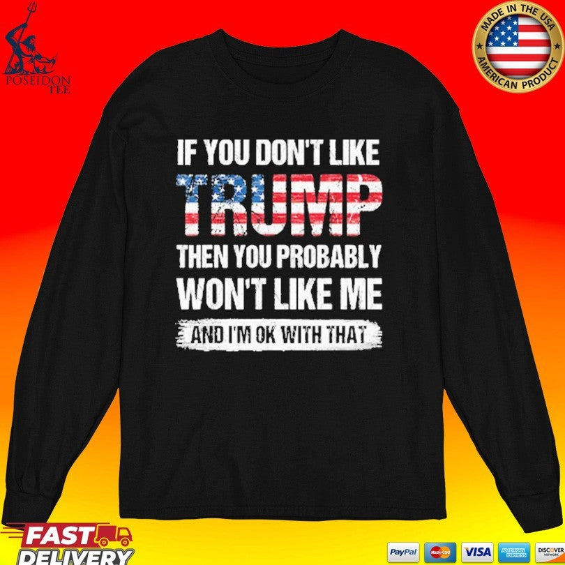 If You Don’t Like Trump Then You Probably Won’t Like Me And I’m Ok With That T-shirt
