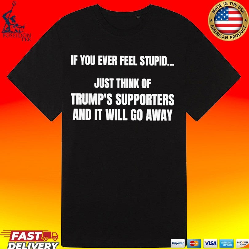 If You Ever Feel Stupid Just Think Of Trump’s Supporters And It Will Go Away T-shirt