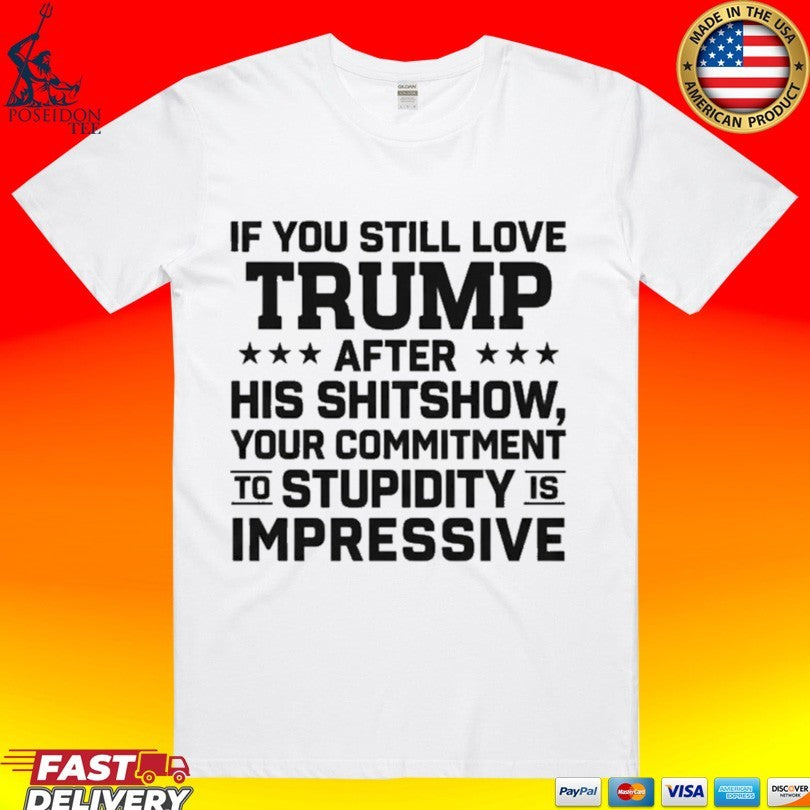 If You Still Love Trump After His Shitshow Your Commitment To Stupidity Is Impressive T-shirt
