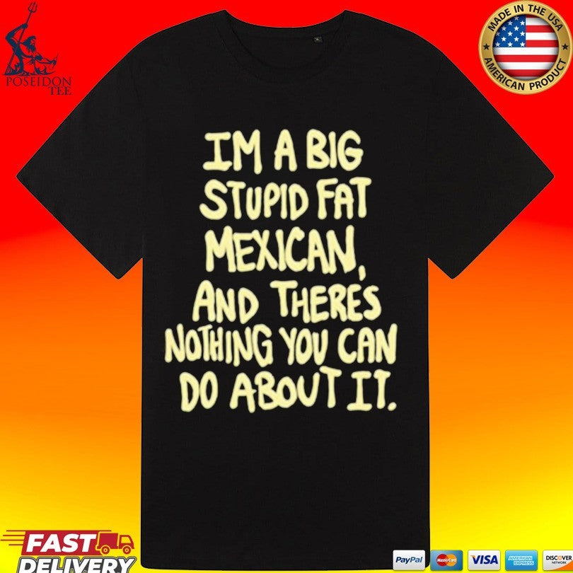 Im A Big Stupid Fat Mexican And There’s Nothing You Can Do About It T-shirt