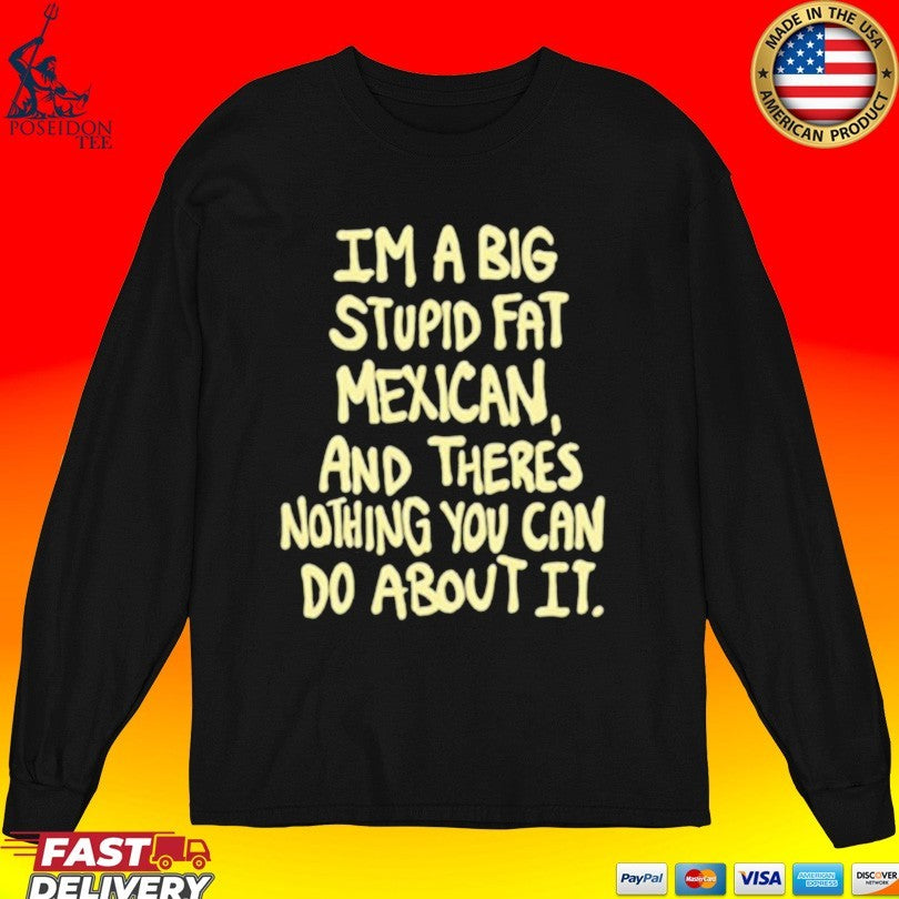 Im A Big Stupid Fat Mexican And There’s Nothing You Can Do About It T-shirt
